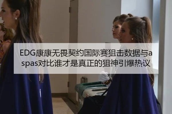 EDG康康无畏契约国际赛狙击数据与aspas对比谁才是真正的狙神引爆热议
