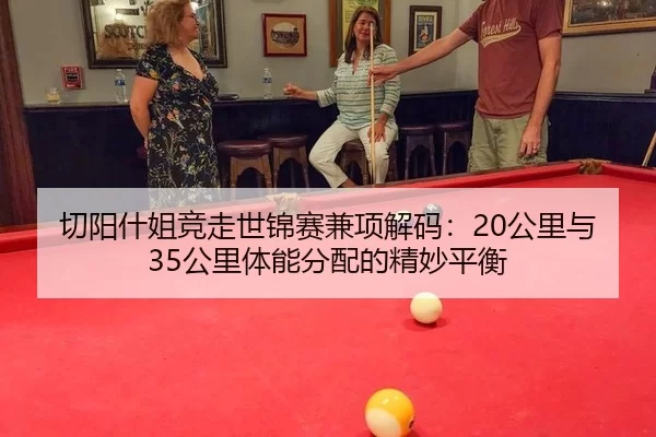 切阳什姐竞走世锦赛兼项解码：20公里与35公里体能分配的精妙平衡